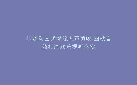 沙雕动画新潮流人声剪映,幽默音效打造欢乐视听盛宴