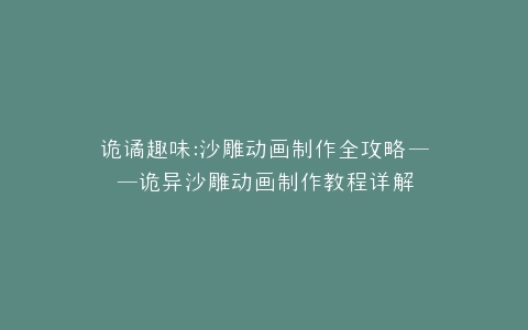 诡谲趣味沙雕动画制作全攻略——诡异沙雕动画制作教程详解