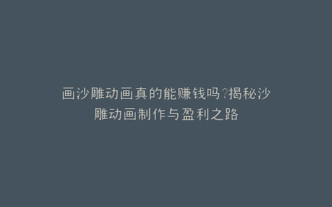 画沙雕动画真的能赚钱吗?揭秘沙雕动画制作与盈利之路