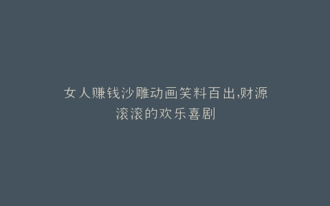 女人赚钱沙雕动画笑料百出,财源滚滚的欢乐喜剧