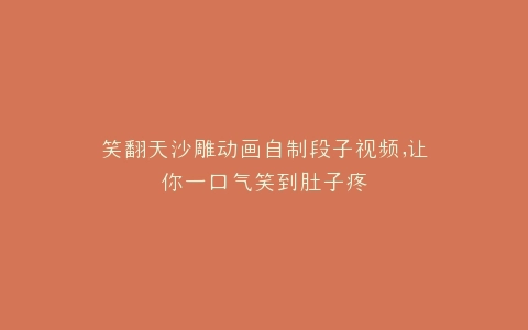 笑翻天沙雕动画自制段子视频,让你一口气笑到肚子疼