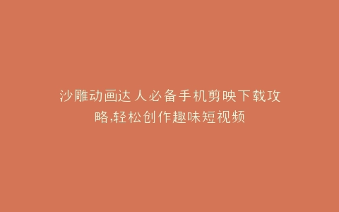 沙雕动画达人必备手机剪映下载攻略,轻松创作趣味短视频