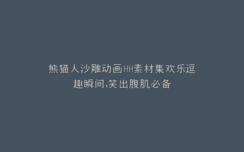熊猫人沙雕动画HH素材集欢乐逗趣瞬间,笑出腹肌必备