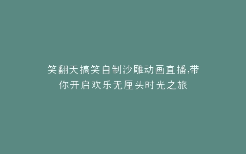 笑翻天搞笑自制沙雕动画直播,带你开启欢乐无厘头时光之旅