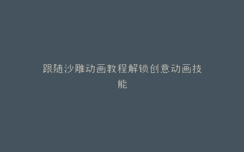 跟随沙雕动画教程解锁创意动画技能