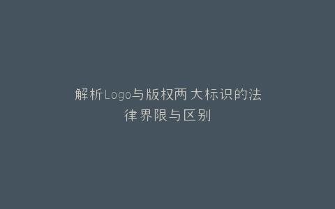 解析Logo与版权两大标识的法律界限与区别