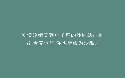 剧情改编笑到肚子疼的沙雕动画推荐,看完这些,你也能成为沙雕达人