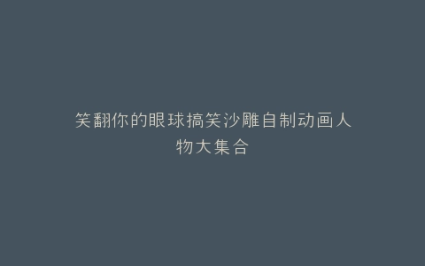 笑翻你的眼球搞笑沙雕自制动画人物大集合