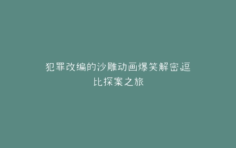 犯罪改编的沙雕动画爆笑解密,逗比探案之旅