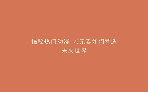 揭秘热门动漫 AI元素如何塑造未来世界