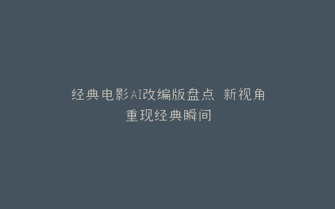经典电影AI改编版盘点 新视角重现经典瞬间