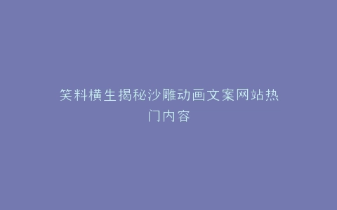 笑料横生揭秘沙雕动画文案网站热门内容