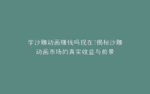 学沙雕动画赚钱吗现在?揭秘沙雕动画市场的真实收益与前景