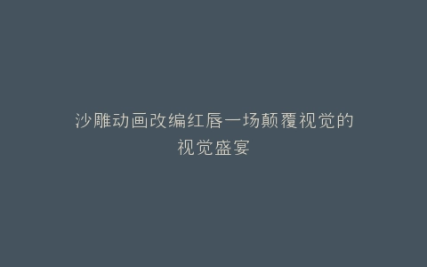 沙雕动画改编红唇一场颠覆视觉的视觉盛宴