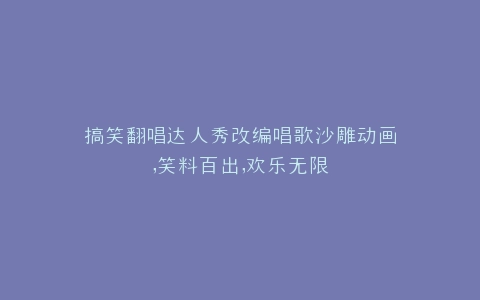 搞笑翻唱达人秀改编唱歌沙雕动画,笑料百出,欢乐无限