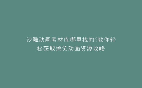沙雕动画素材库哪里找的?教你轻松获取搞笑动画资源攻略
