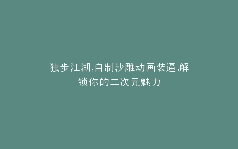 独步江湖,自制沙雕动画装逼,解锁你的二次元魅力