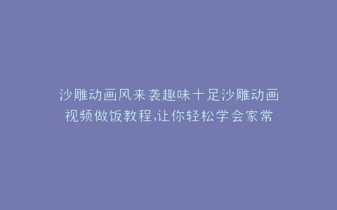 沙雕动画风来袭趣味十足沙雕动画视频做饭教程,让你轻松学会家常菜