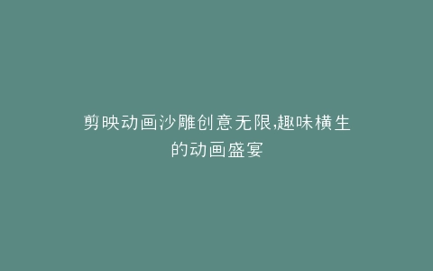 剪映动画沙雕创意无限,趣味横生的动画盛宴