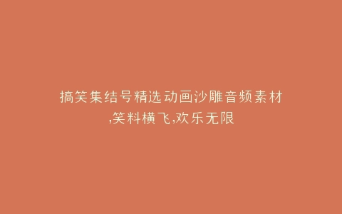 搞笑集结号精选动画沙雕音频素材,笑料横飞,欢乐无限