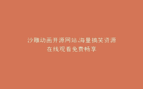 沙雕动画开源网站,海量搞笑资源在线观看免费畅享