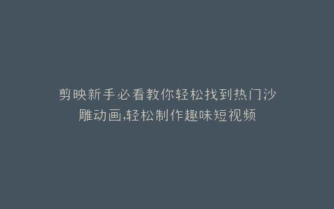 剪映新手必看教你轻松找到热门沙雕动画,轻松制作趣味短视频