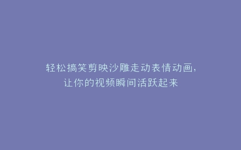 轻松搞笑剪映沙雕走动表情动画,让你的视频瞬间活跃起来