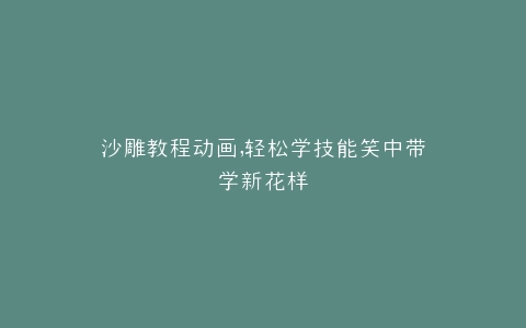 沙雕教程动画,轻松学技能笑中带学新花样