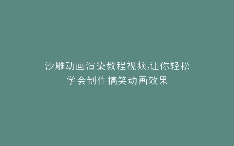 沙雕动画渲染教程视频,让你轻松学会制作搞笑动画效果