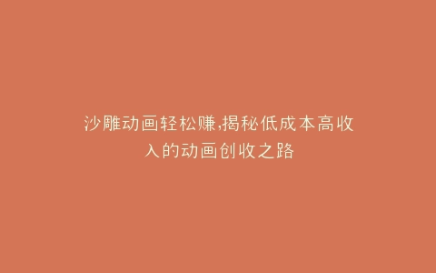 沙雕动画轻松赚,揭秘低成本高收入的动画创收之路