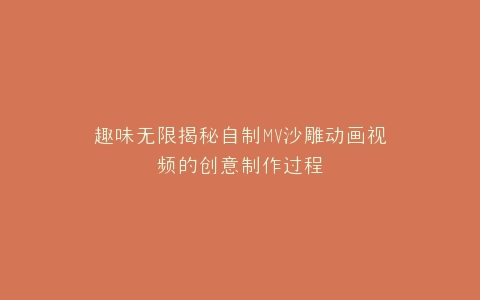 趣味无限揭秘自制MV沙雕动画视频的创意制作过程