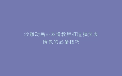 沙雕动画AE表情教程打造搞笑表情包的必备技巧