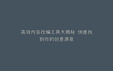 高效内容改编工具大揭秘 快速找到你的创意源泉