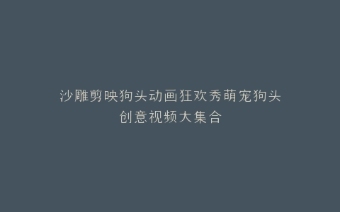 沙雕剪映狗头动画狂欢秀萌宠狗头创意视频大集合