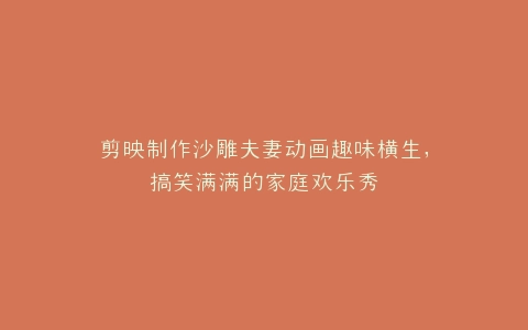 剪映制作沙雕夫妻动画趣味横生,搞笑满满的家庭欢乐秀