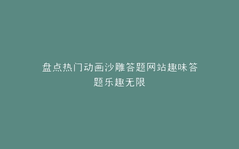 盘点热门动画沙雕答题网站趣味答题乐趣无限