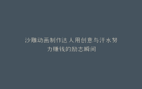 沙雕动画制作达人用创意与汗水努力赚钱的励志瞬间