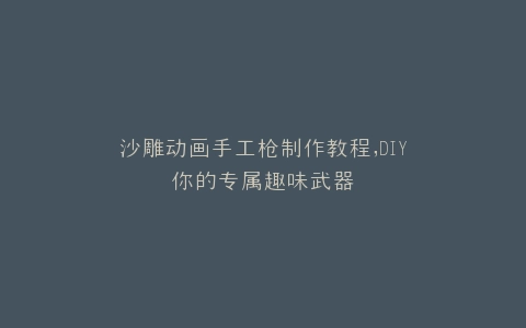 沙雕动画手工枪制作教程,DIY你的专属趣味武器