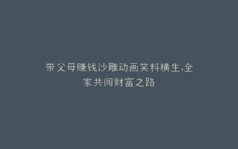 带父母赚钱沙雕动画笑料横生,全家共闯财富之路