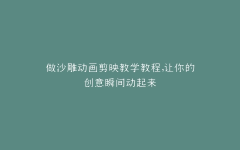做沙雕动画剪映教学教程,让你的创意瞬间动起来