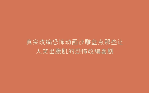 真实改编恐怖动画沙雕盘点那些让人笑出腹肌的恐怖改编喜剧