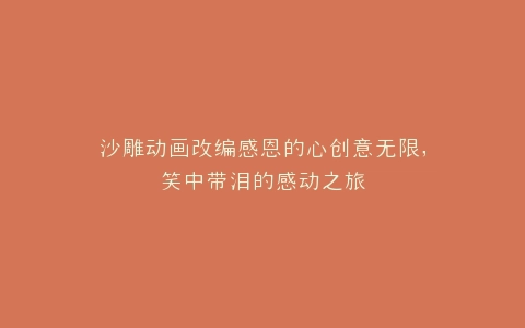 沙雕动画改编感恩的心创意无限,笑中带泪的感动之旅