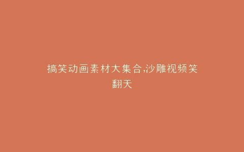 搞笑动画素材大集合,沙雕视频笑翻天