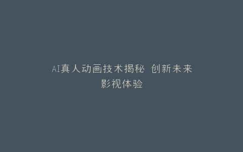 AI真人动画技术揭秘 创新未来影视体验