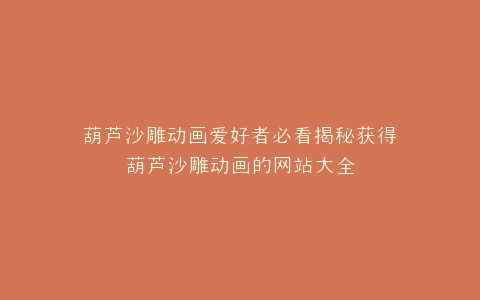 葫芦沙雕动画爱好者必看揭秘获得葫芦沙雕动画的网站大全