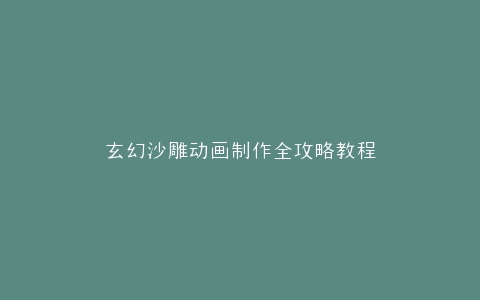 玄幻沙雕动画制作全攻略教程
