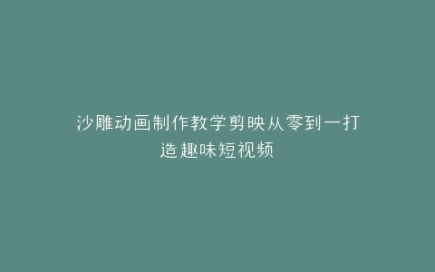 沙雕动画制作教学剪映从零到一打造趣味短视频