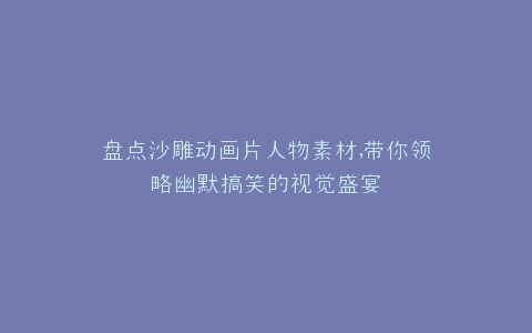 盘点沙雕动画片人物素材,带你领略幽默搞笑的视觉盛宴