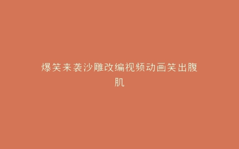 爆笑来袭沙雕改编视频动画笑出腹肌