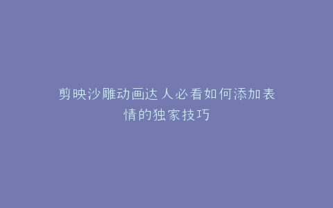 剪映沙雕动画达人必看如何添加表情的独家技巧